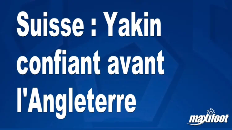 Suisse : Yakin confiant avant l’Angleterre