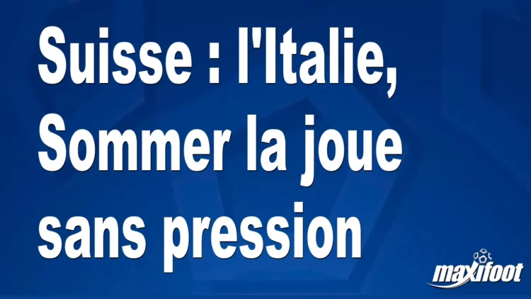 Suisse : l’Italie, Sommer la joue sans pression Suisse : l’Italie, Sommer la joue sans pression