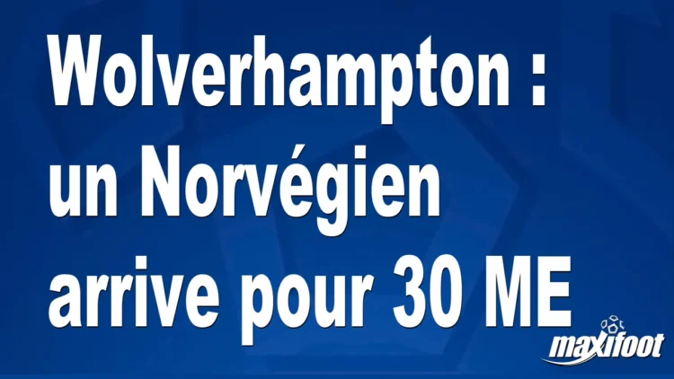 Mercato Wolverhampton : un Norvégien arrive pour 30 M€