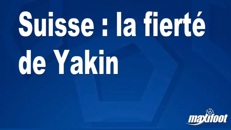 Suisse : la fierté de Yakin Suisse : la fierté de Yakin