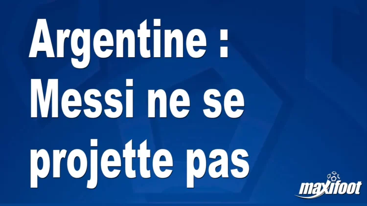 Argentine : Messi ne se projette pas