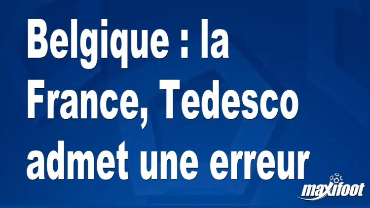 Belgique : La France, Tedesco avoue une erreur commise